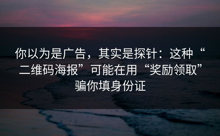 你以为是广告，其实是探针：这种“二维码海报”可能在用“奖励领取”骗你填身份证