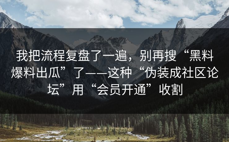 我把流程复盘了一遍,别再搜“黑料爆料出瓜”了——这种“伪装成社区论坛”用“会员开通”收割 我把流程复盘了一遍,别再搜“黑料爆料出瓜”了——这种“伪装成社区论坛”用“会员开通”收割