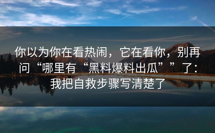你以为你在看热闹,它在看你,别再问“哪里有“黑料爆料出瓜””了:我把自救步骤写清楚了 你以为你在看热闹,它在看你,别再问“哪里有“黑料爆料出瓜””了:我把自救步骤写清楚了