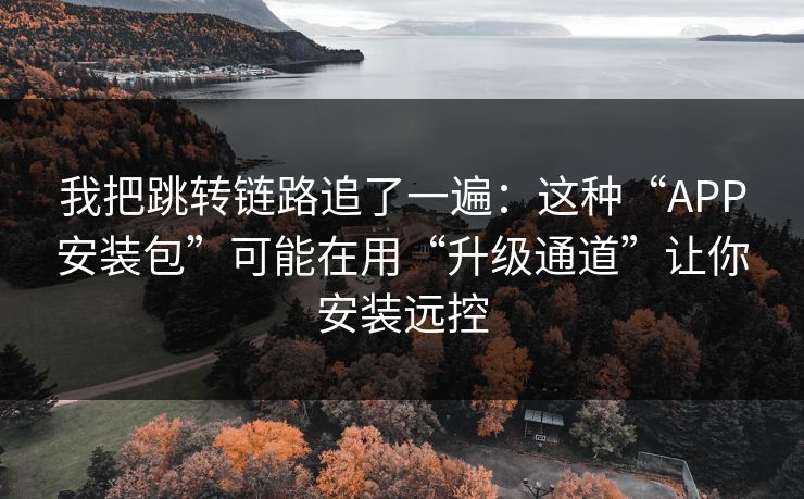 我把跳转链路追了一遍：这种“APP安装包”可能在用“升级通道”让你安装远控