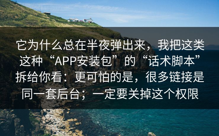 它为什么总在半夜弹出来，我把这类这种“APP安装包”的“话术脚本”拆给你看：更可怕的是，很多链接是同一套后台；一定要关掉这个权限